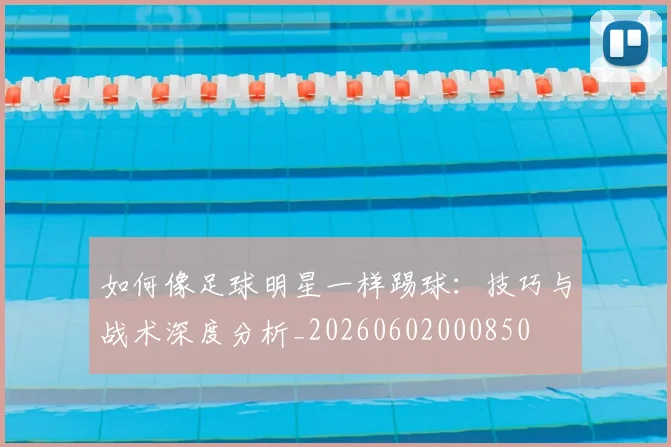 如何像足球明星一样踢球：技巧与战术深度分析_20260602000850