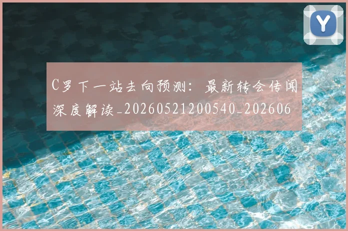 C罗下一站去向预测：最新转会传闻深度解读_20260521200540_20260606165323