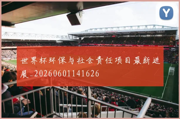世界杯环保与社会责任项目最新进展_20260601141626