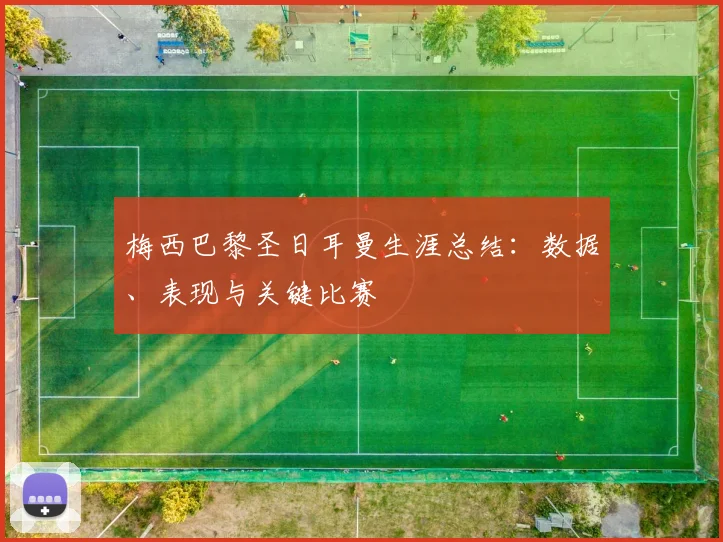 梅西巴黎圣日耳曼生涯总结:数据、表现与关键比赛