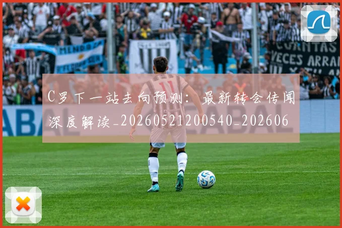C罗下一站去向预测:最新转会传闻深度解读_20260521200540_20260606165323