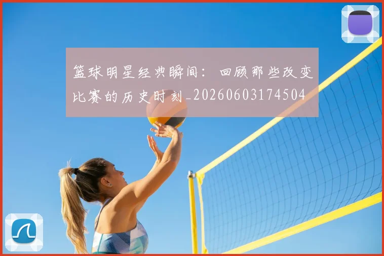 篮球明星经典瞬间：回顾那些改变比赛的历史时刻_20260603174504