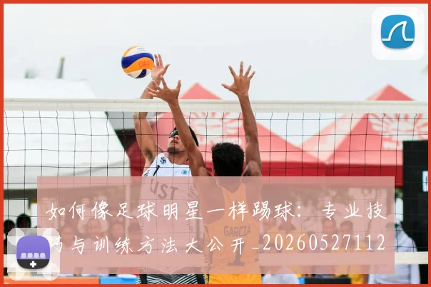 如何像足球明星一样踢球：专业技巧与训练方法大公开_20260527112054_20260609132621