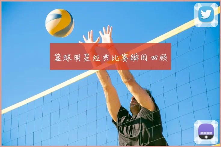 篮球明星经典比赛瞬间回顾