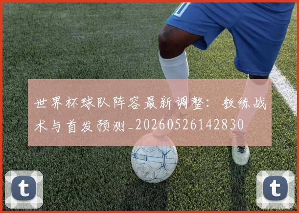 世界杯球队阵容最新调整：教练战术与首发预测_20260526142830