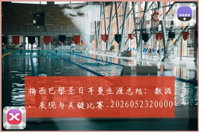 梅西巴黎圣日耳曼生涯总结:数据、表现与关键比赛_20260523200002