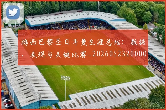 梅西巴黎圣日耳曼生涯总结：数据、表现与关键比赛_20260523200002