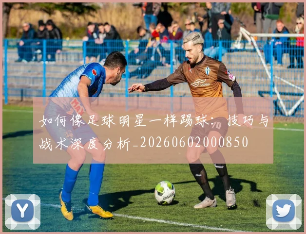 如何像足球明星一样踢球：技巧与战术深度分析_20260602000850