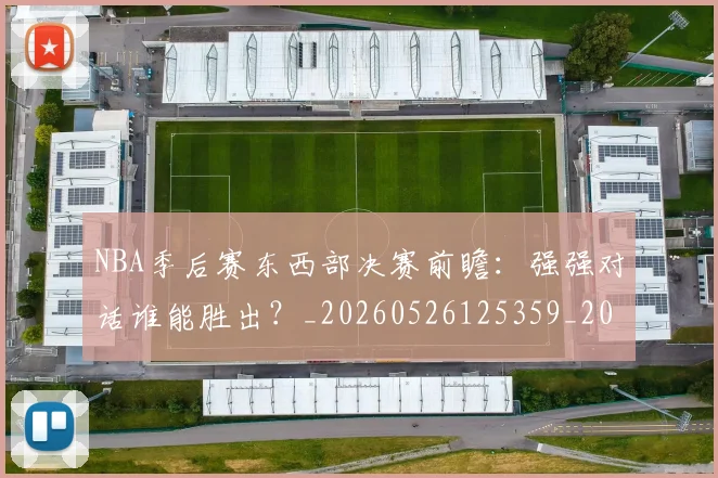 NBA季后赛东西部决赛前瞻：强强对话谁能胜出？_20260526125359_20260606165631