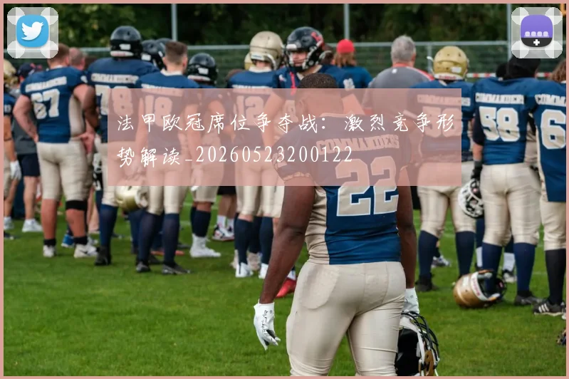 法甲欧冠席位争夺战:激烈竞争形势解读_20260523200122