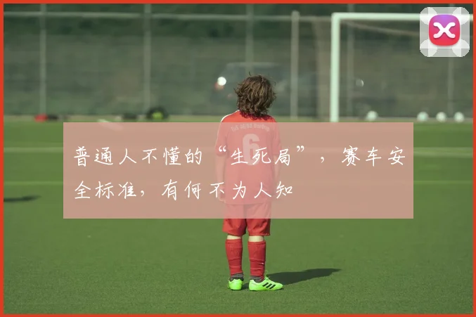 普通人不懂的“生死局”，赛车安全标准，有何不为人知