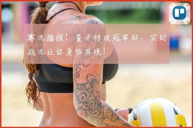 赛况播报！量子特攻冠军杯，实时战况让你身临其境！