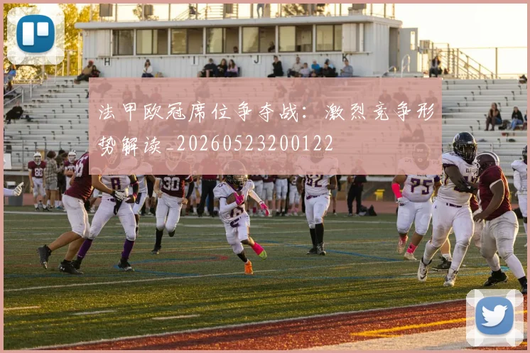 法甲欧冠席位争夺战：激烈竞争形势解读_20260523200122