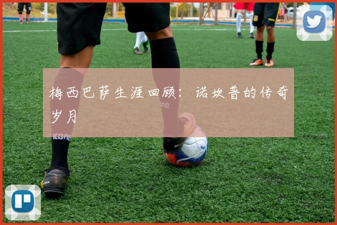 梅西巴萨生涯回顾：诺坎普的传奇岁月