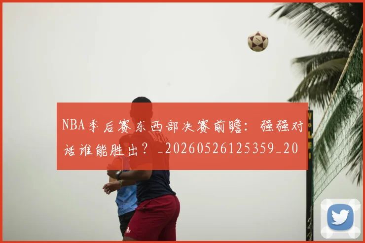 NBA季后赛东西部决赛前瞻:强强对话谁能胜出?_20260526125359_20260606165631